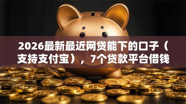 2026最新最近网贷能下的口子（支持支付宝），7个贷款平台借钱容易又正规无私分享