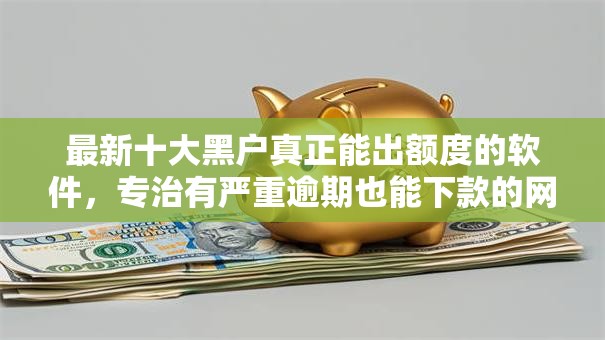最新十大黑户真正能出额度的软件,专治有严重逾期也能下款的网贷 最新十大黑户真正能出额度的软件,专治有严重逾期也能下款的网贷