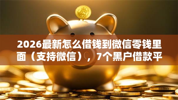 2026最新怎么借钱到微信零钱里面（支持微信），7个黑户借款平台无私分享