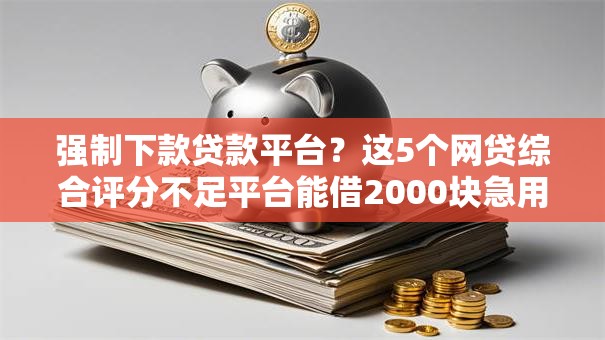 强制下款贷款平台？这5个网贷综合评分不足平台能借2000块急用值得一试