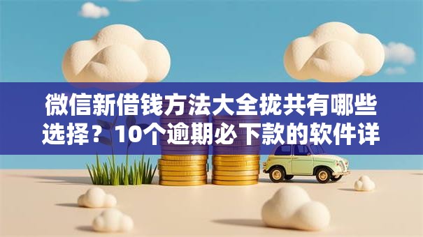 微信新借钱方法大全拢共有哪些选择？10个逾期必下款的软件详解