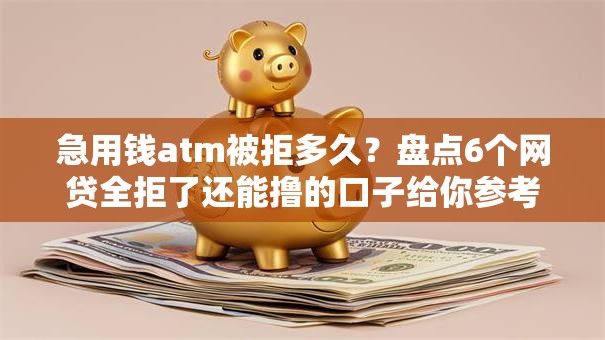 急用钱atm被拒多久？盘点6个网贷全拒了还能撸的口子给你参考