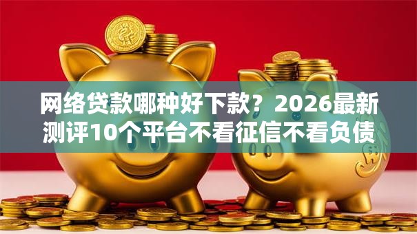 网络贷款哪种好下款?2026最新测评10个平台不看征信不看负债可以贷到钱 网络贷款哪种好下款?2026最新测评10个平台不看征信不看负债可以贷到钱
