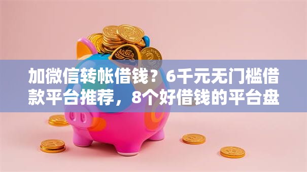 加微信转帐借钱？6千元无门槛借款平台推荐，8个好借钱的平台盘点