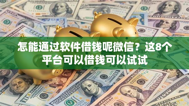 怎能通过软件借钱呢微信？这8个平台可以借钱可以试试