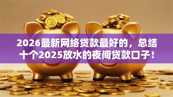 2026最新网络贷款最好的，总结十个2025放水的夜间贷款口子！