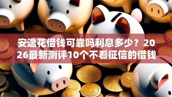 安逸花借钱可靠吗利息多少？2026最新测评10个不看征信的借钱平台