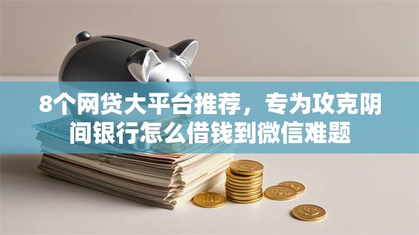 8个网贷大平台推荐,专为攻克阴间银行怎么借钱到微信难题 8个网贷大平台推荐,专为攻克阴间银行怎么借钱到微信难题