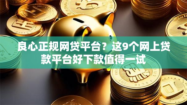 良心正规网贷平台？这9个网上贷款平台好下款值得一试