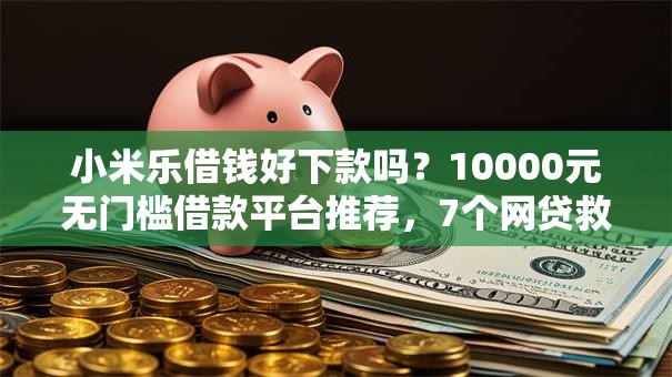 小米乐借钱好下款吗？10000元无门槛借款平台推荐，7个网贷救助平台盘点