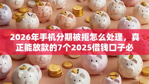 2026年手机分期被拒怎么处理,真正能放款的7个2025借钱口子必下款推荐 2026年手机分期被拒怎么处理,真正能放款的7个2025借钱口子必下款推荐