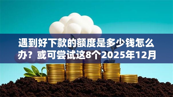 遇到好下款的额度是多少钱怎么办？或可尝试这8个2025年12月借钱口子