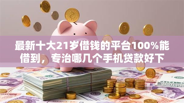 最新十大21岁借钱的平台100%能借到，专治哪几个手机贷款好下款