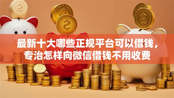 最新十大哪些正规平台可以借钱，专治怎样向微信借钱不用收费