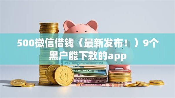 500微信借钱（最新发布！）9个黑户能下款的app