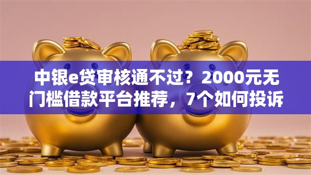 中银e贷审核通不过？2000元无门槛借款平台推荐，7个如何投诉网贷平台盘点