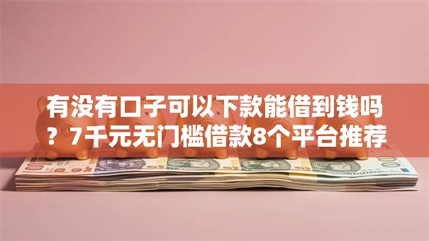 有没有口子可以下款能借到钱吗？7千元无门槛借款8个平台推荐