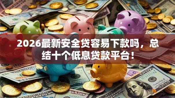 2026最新安全贷容易下款吗，总结十个低息贷款平台！