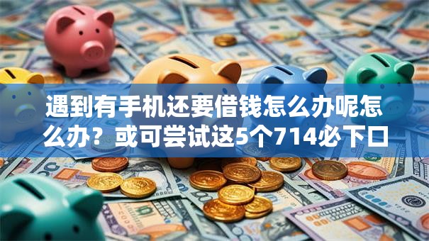 遇到有手机还要借钱怎么办呢怎么办？或可尝试这5个714必下口子2025