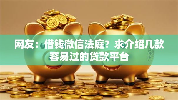 网友:借钱微信法庭?求介绍几款容易过的贷款平台 网友:借钱微信法庭?求介绍几款容易过的贷款平台