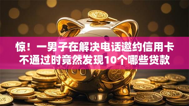惊！一男子在解决电话邀约信用卡不通过时竟然发现10个哪些贷款平台可靠，事后分享了出来