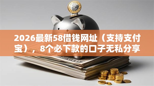 2026最新58借钱网址（支持支付宝），8个必下款的口子无私分享