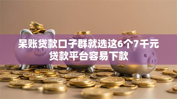 呆账贷款口子群就选这6个7千元贷款平台容易下款
