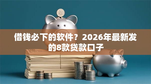 借钱必下的软件？2026年最新发的8款贷款口子