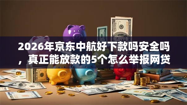 2026年京东中航好下款吗安全吗，真正能放款的5个怎么举报网贷平台推荐