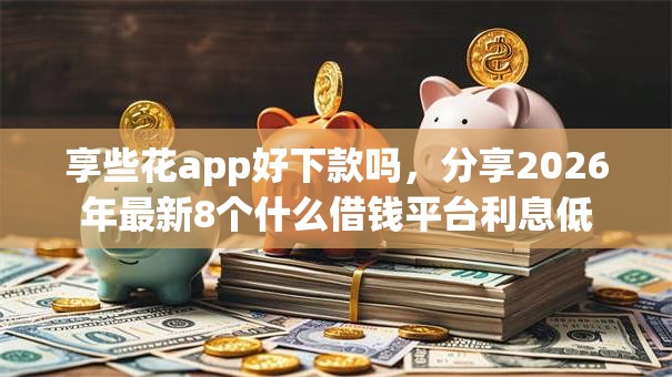 享些花app好下款吗,分享2026年最新8个什么借钱平台利息低 享些花app好下款吗,分享2026年最新8个什么借钱平台利息低