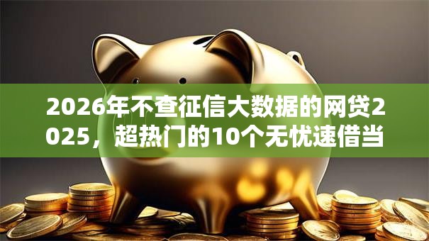 2026年不查征信大数据的网贷2025，超热门的10个无忧速借当天放款的平台推荐