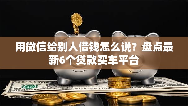 用微信给别人借钱怎么说？盘点最新6个贷款买车平台