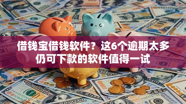 借钱宝借钱软件？这6个逾期太多仍可下款的软件值得一试