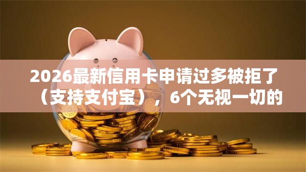 2026最新信用卡申请过多被拒了（支持支付宝），6个无视一切的网贷无私分享