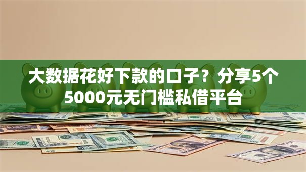大数据花好下款的口子?分享5个5000元无门槛私借平台 大数据花好下款的口子?分享5个5000元无门槛私借平台