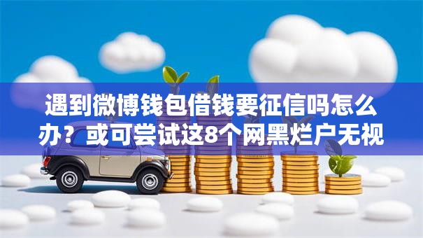 遇到微博钱包借钱要征信吗怎么办？或可尝试这8个网黑烂户无视风控口子