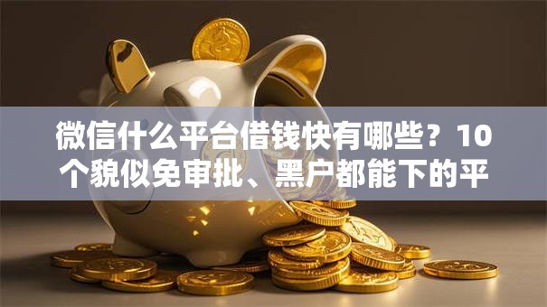 微信什么平台借钱快有哪些？10个貌似免审批、黑户都能下的平台合集