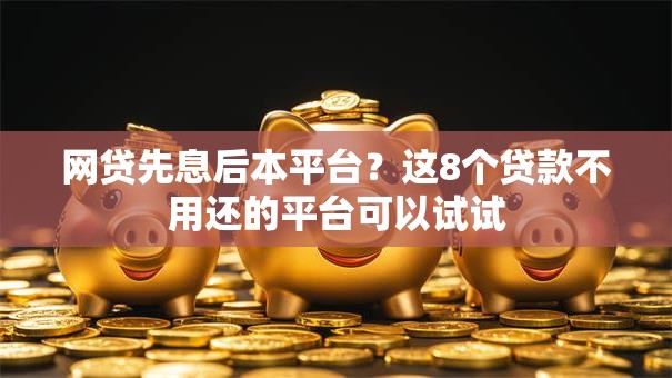 网贷先息后本平台？这8个贷款不用还的平台可以试试