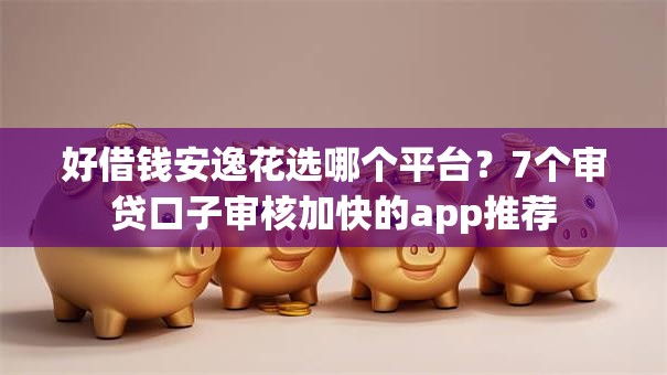 好借钱安逸花选哪个平台？7个审贷口子审核加快的app推荐