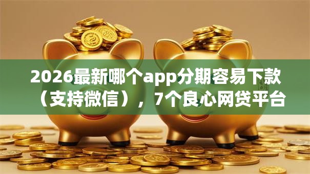 2026最新哪个app分期容易下款(支持微信),7个良心网贷平台无私分享 2026最新哪个app分期容易下款(支持微信),7个良心网贷平台无私分享