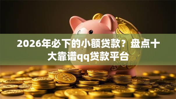 2026年必下的小额贷款？盘点十大靠谱qq贷款平台