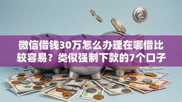 微信借钱30万怎么办理在哪借比较容易?类似强制下款的7个口子参考 微信借钱30万怎么办理在哪借比较容易?类似强制下款的7个口子参考