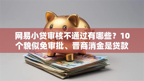 网易小贷审核不通过有哪些?10个貌似免审批、晋商消金是贷款平台合集 网易小贷审核不通过有哪些?10个貌似免审批、晋商消金是贷款平台合集