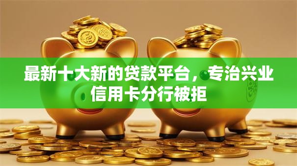 最新十大新的贷款平台，专治兴业信用卡分行被拒