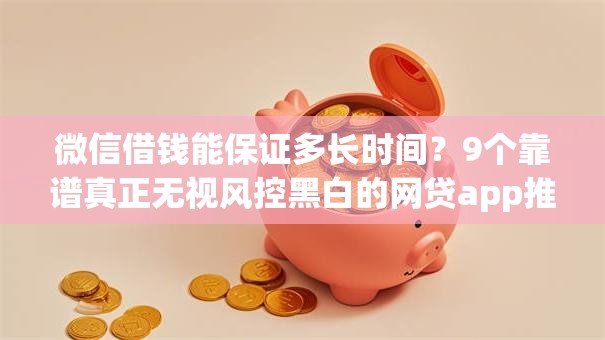 微信借钱能保证多长时间？9个靠谱真正无视风控黑白的网贷app推荐