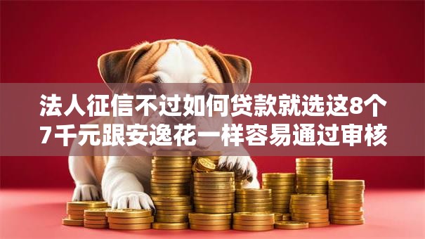 法人征信不过如何贷款就选这8个7千元跟安逸花一样容易通过审核的软件 法人征信不过如何贷款就选这8个7千元跟安逸花一样容易通过审核的软件