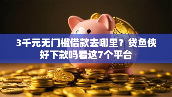 3千元无门槛借款去哪里？贷鱼侠好下款吗看这7个平台
