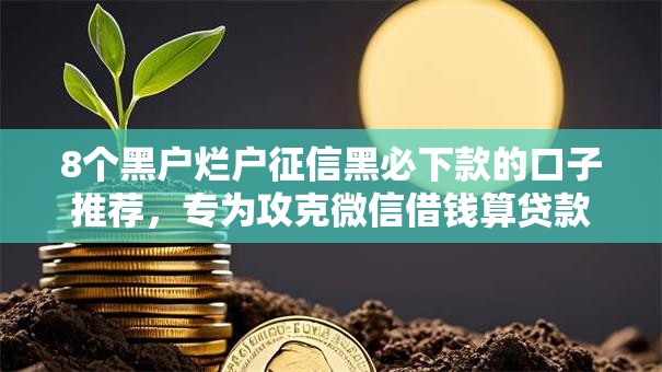 8个黑户烂户征信黑必下款的口子推荐,专为攻克微信借钱算贷款吗难题 8个黑户烂户征信黑必下款的口子推荐,专为攻克微信借钱算贷款吗难题