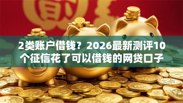 2类账户借钱？2026最新测评10个征信花了可以借钱的网贷口子
