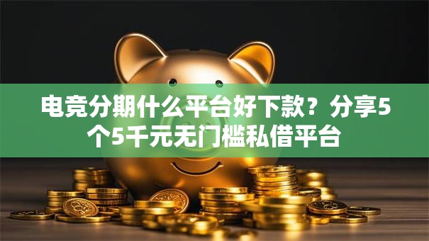 电竞分期什么平台好下款？分享5个5千元无门槛私借平台